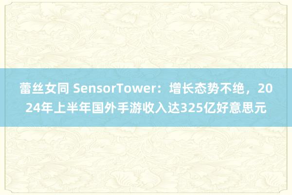 蕾丝女同 SensorTower：增长态势不绝，2024年上半年国外手游收入达325亿好意思元