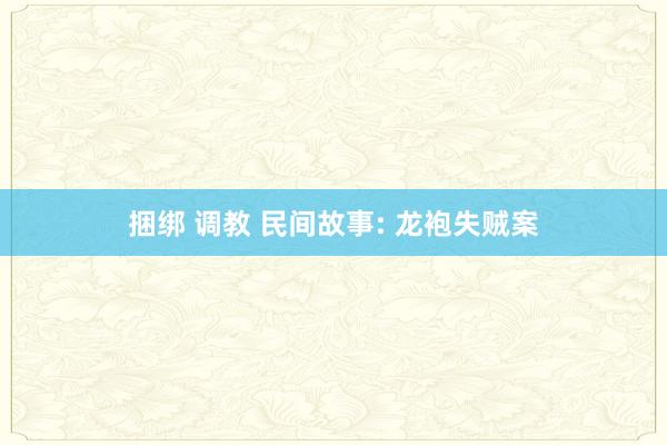 捆绑 调教 民间故事: 龙袍失贼案