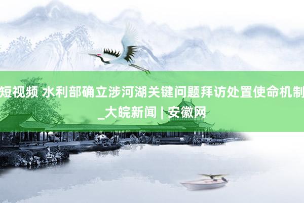 短视频 水利部确立涉河湖关键问题拜访处置使命机制_大皖新闻 | 安徽网