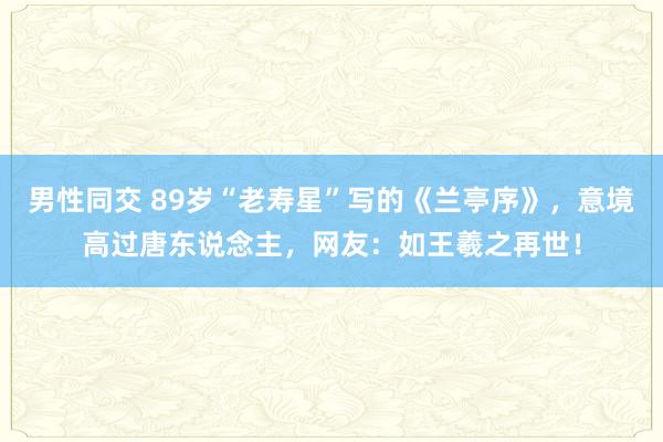 男性同交 89岁“老寿星”写的《兰亭序》，意境高过唐东说念主，网友：如王羲之再世！