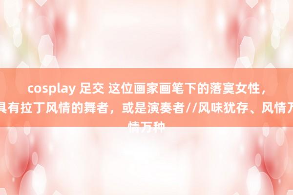 cosplay 足交 这位画家画笔下的落寞女性，或具有拉丁风情的舞者，或是演奏者//风味犹存、风情万种