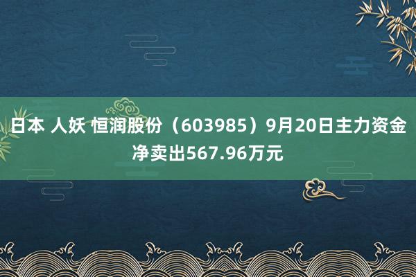 日本 人妖 恒润股份（603985）9月20日主力资金净卖出567.96万元