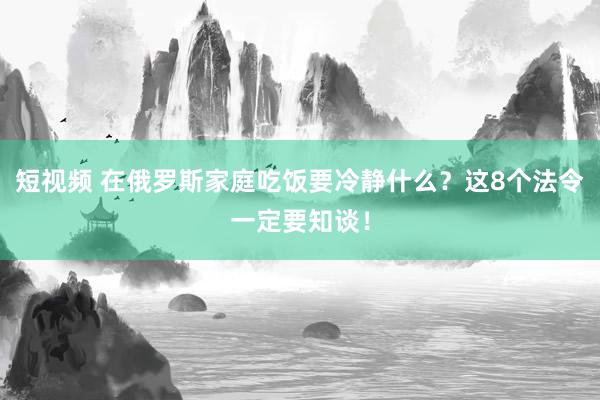 短视频 在俄罗斯家庭吃饭要冷静什么？这8个法令一定要知谈！