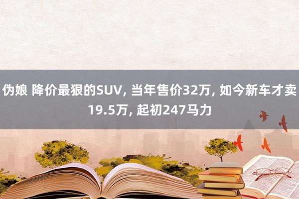 伪娘 降价最狠的SUV， 当年售价32万， 如今新车才卖19.5万， 起初247马力