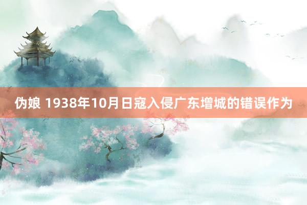 伪娘 1938年10月日寇入侵广东增城的错误作为