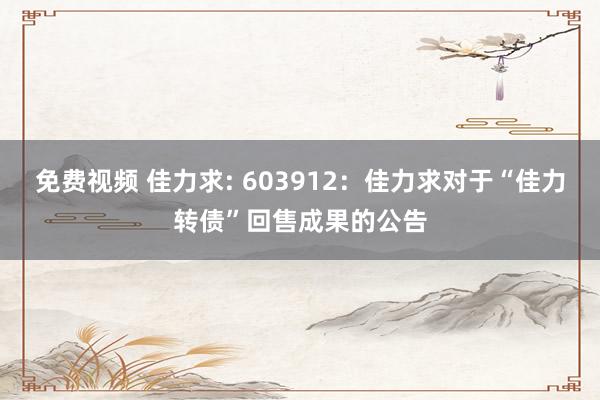 免费视频 佳力求: 603912:佳力求对于“佳力转债”回售成果的公告