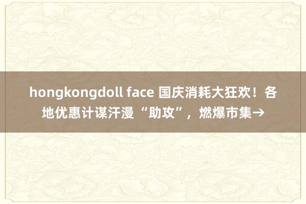 hongkongdoll face 国庆消耗大狂欢！各地优惠计谋汗漫 “助攻”，燃爆市集→