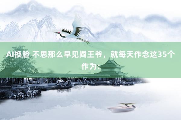 AI换脸 不思那么早见阎王爷,就每天作念这35个作为: