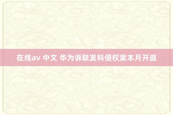 在线av 中文 华为诉联发科侵权案本月开庭