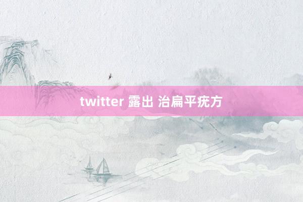 twitter 露出 治扁平疣方