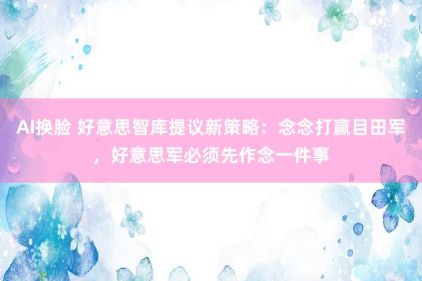 AI换脸 好意思智库提议新策略：念念打赢目田军，好意思军必须先作念一件事