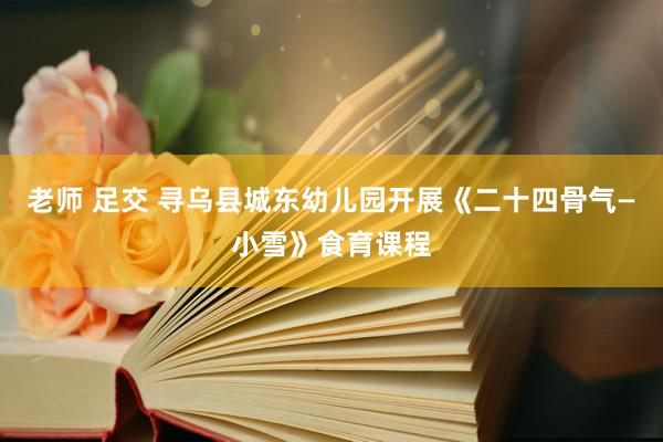 老师 足交 寻乌县城东幼儿园开展《二十四骨气—小雪》食育课程