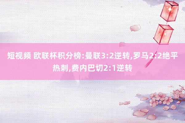 短视频 欧联杯积分榜:曼联3:2逆转，罗马2:2绝平热刺，费内巴切2:1逆转