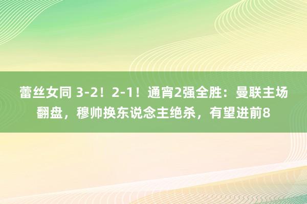蕾丝女同 3-2！2-1！通宵2强全胜：曼联主场翻盘，穆帅换东说念主绝杀，有望进前8