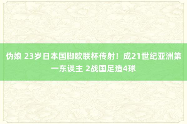 伪娘 23岁日本国脚欧联杯传射！成21世纪亚洲第一东谈主 2战国足造4球
