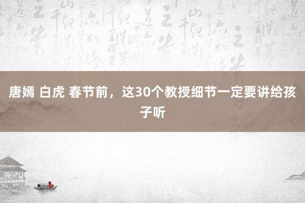 唐嫣 白虎 春节前，这30个教授细节一定要讲给孩子听