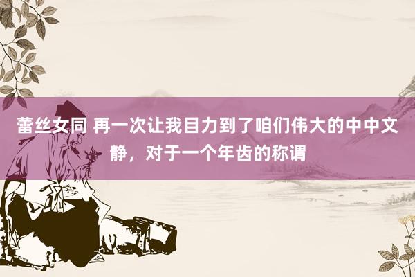 蕾丝女同 再一次让我目力到了咱们伟大的中中文静，对于一个年齿的称谓