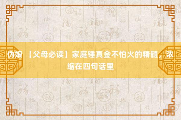 伪娘 【父母必读】家庭锤真金不怕火的精髓，浓缩在四句话里