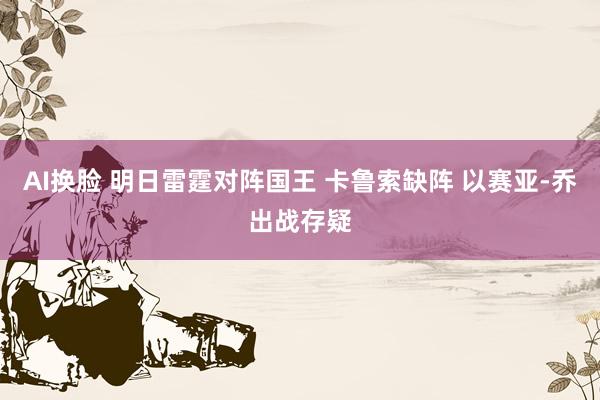 AI换脸 明日雷霆对阵国王 卡鲁索缺阵 以赛亚-乔出战存疑