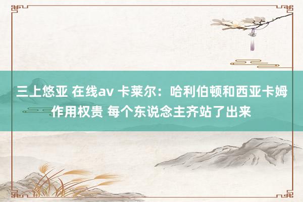 三上悠亚 在线av 卡莱尔：哈利伯顿和西亚卡姆作用权贵 每个东说念主齐站了出来
