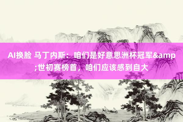 AI换脸 马丁内斯：咱们是好意思洲杯冠军&世初赛榜首，咱们应该感到自大