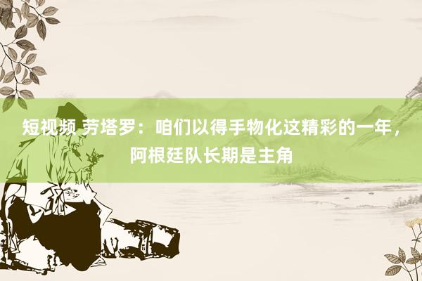 短视频 劳塔罗：咱们以得手物化这精彩的一年，阿根廷队长期是主角
