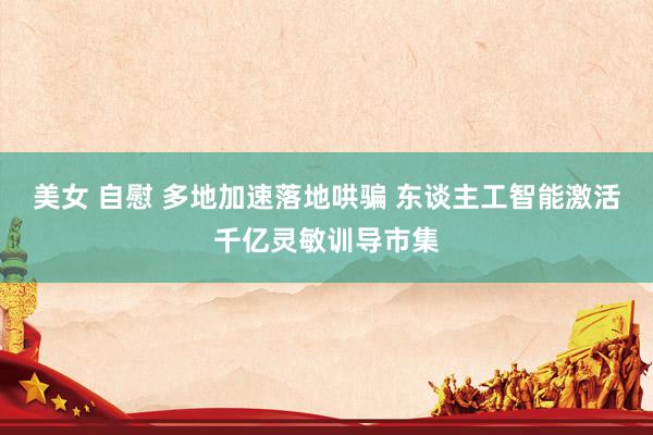 美女 自慰 多地加速落地哄骗 东谈主工智能激活千亿灵敏训导市集