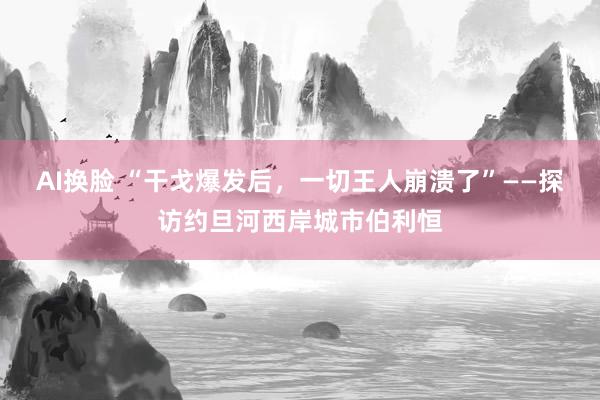 AI换脸 “干戈爆发后，一切王人崩溃了”——探访约旦河西岸城市伯利恒