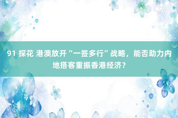 91 探花 港澳放开“一签多行”战略，能否助力内地搭客重振香港经济？