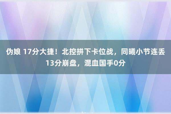 伪娘 17分大捷！北控拼下卡位战，同曦小节连丢13分崩盘，混血国手0分