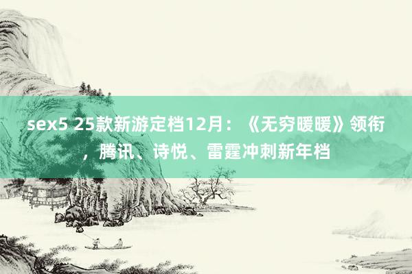 sex5 25款新游定档12月：《无穷暖暖》领衔，腾讯、诗悦、雷霆冲刺新年档