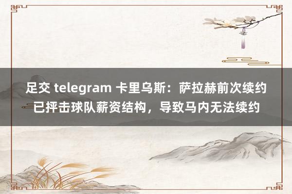 足交 telegram 卡里乌斯：萨拉赫前次续约已抨击球队薪资结构，导致马内无法续约