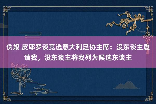 伪娘 皮耶罗谈竞选意大利足协主席：没东谈主邀请我，没东谈主将我列为候选东谈主