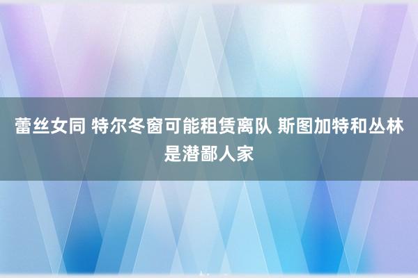 蕾丝女同 特尔冬窗可能租赁离队 斯图加特和丛林是潜鄙人家