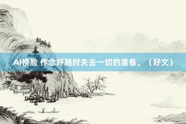 AI换脸 作念好随时失去一切的准备。（好文）