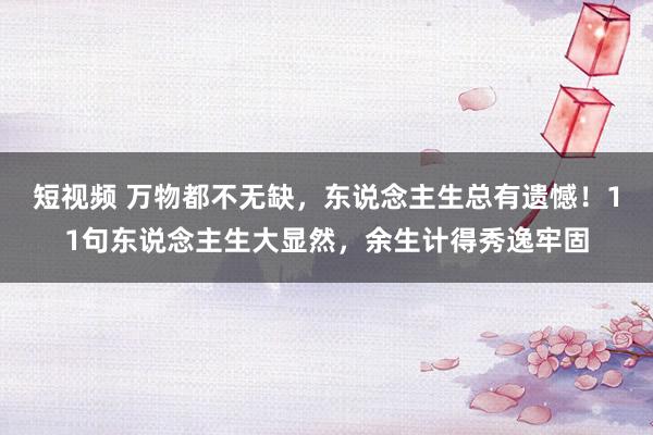 短视频 万物都不无缺，东说念主生总有遗憾！11句东说念主生大显然，余生计得秀逸牢固