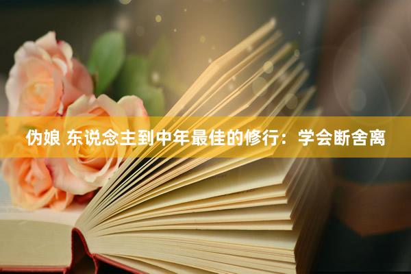 伪娘 东说念主到中年最佳的修行：学会断舍离