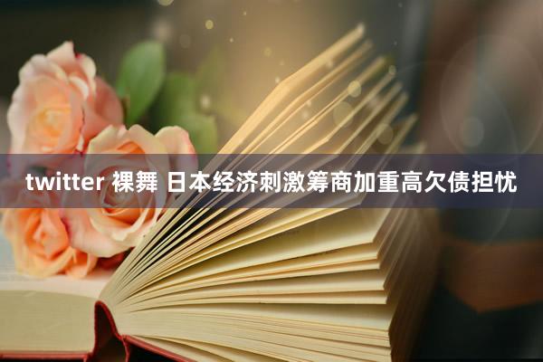 twitter 裸舞 日本经济刺激筹商加重高欠债担忧
