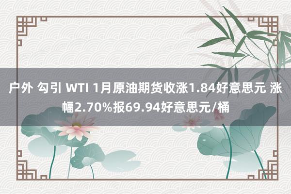 户外 勾引 WTI 1月原油期货收涨1.84好意思元 涨幅2.70%报69.94好意思元/桶