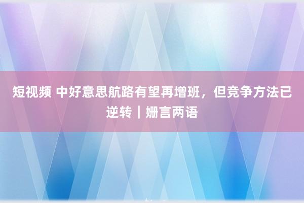短视频 中好意思航路有望再增班，但竞争方法已逆转｜姗言两语