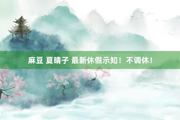 麻豆 夏晴子 最新休假示知！不调休！