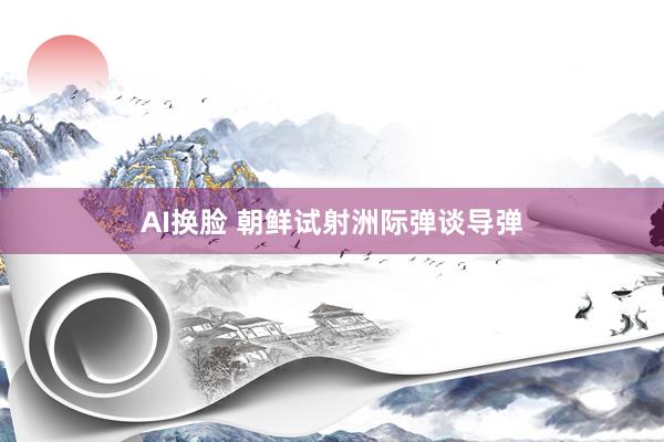 AI换脸 朝鲜试射洲际弹谈导弹