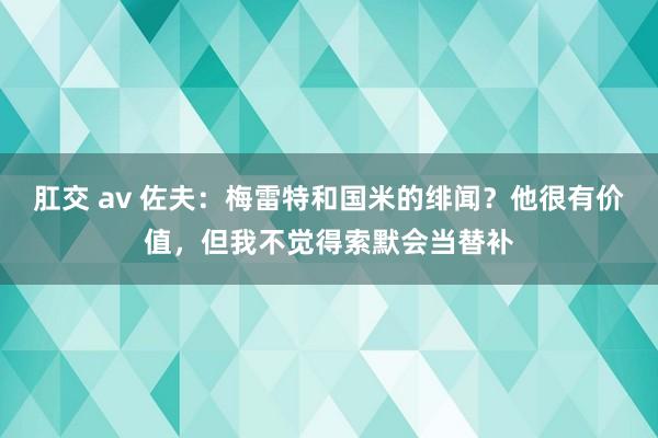 肛交 av 佐夫：梅雷特和国米的绯闻？他很有价值，但我不觉得索默会当替补