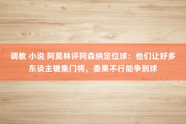 调教 小说 阿莫林评阿森纳定位球：他们让好多东谈主辘集门将，委果不行能争到球