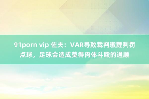 91porn vip 佐夫：VAR导致裁判璷黫判罚点球，足球会造成莫得肉体斗殴的通顺