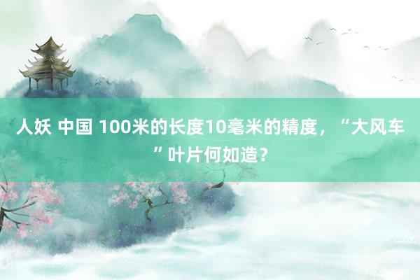 人妖 中国 100米的长度10毫米的精度，“大风车”叶片何如造？