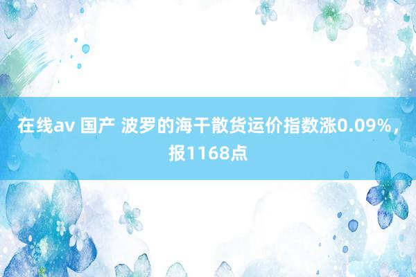 在线av 国产 波罗的海干散货运价指数涨0.09%，报1168点