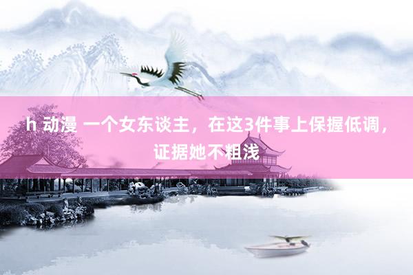 h 动漫 一个女东谈主，在这3件事上保握低调，证据她不粗浅