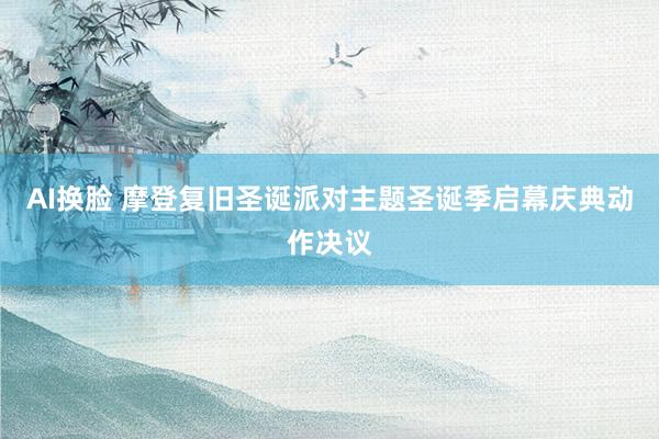 AI换脸 摩登复旧圣诞派对主题圣诞季启幕庆典动作决议