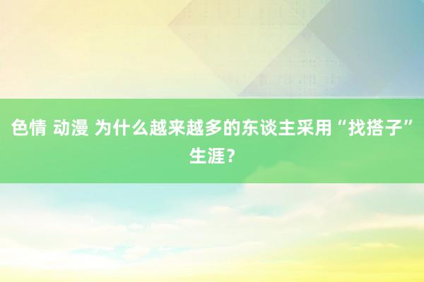 色情 动漫 为什么越来越多的东谈主采用“找搭子”生涯？